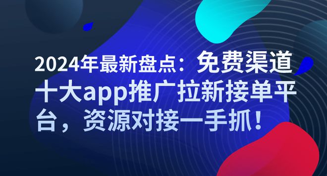 2024年最新盘点：免费渠道十大app推广拉新接单平台资源对接