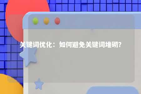 关键词优化：如何避免关键词堆砌？