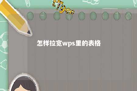 怎样拉宽wps里的表格 