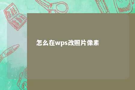 怎么在wps改照片像素 