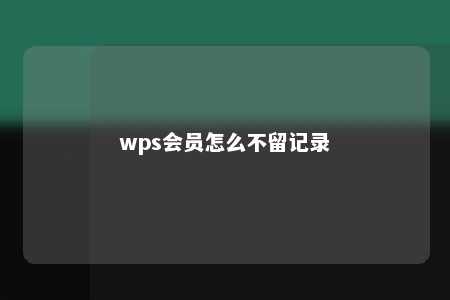 wps会员怎么不留记录 