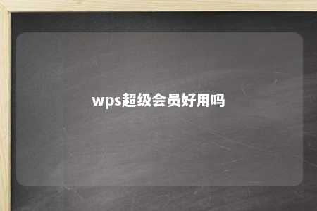 wps超级会员好用吗 