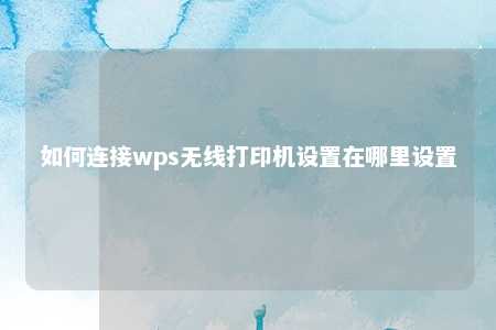 如何连接wps无线打印机设置在哪里设置 