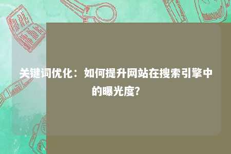 关键词优化：如何提升网站在搜索引擎中的曝光度？