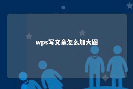 wps写文章怎么加大图