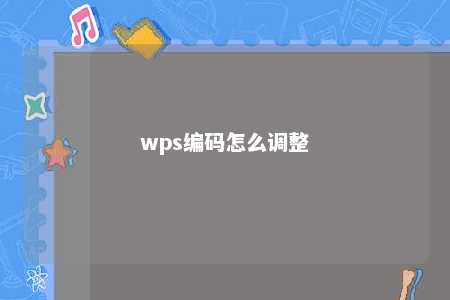 wps编码怎么调整 