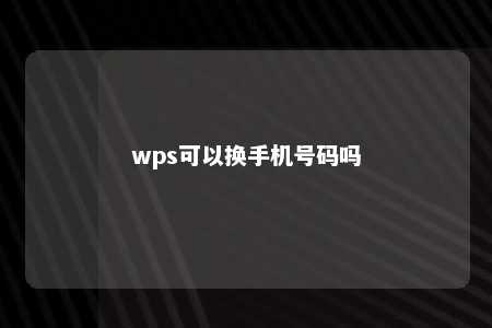 wps可以换手机号码吗 