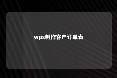 wps制作客户订单表 