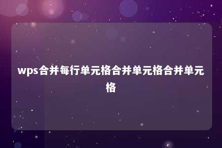 wps合并每行单元格合并单元格合并单元格 