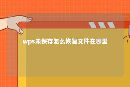 wps未保存怎么恢复文件在哪里