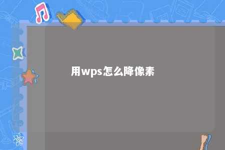 用wps怎么降像素 