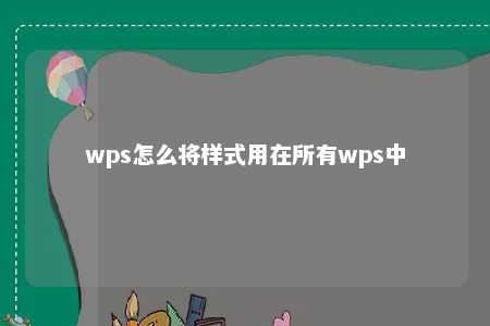 wps怎么将样式用在所有wps中 