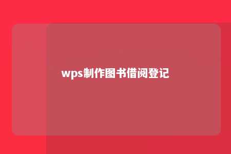 wps制作图书借阅登记 