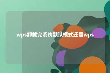 wps卸载完系统默认模式还是wps 