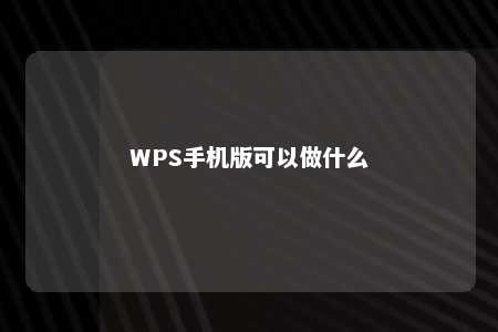 WPS手机版可以做什么 