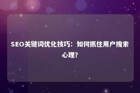 SEO关键词优化技巧：如何抓住用户搜索心理？ 