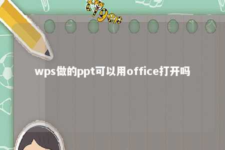 wps做的ppt可以用office打开吗 