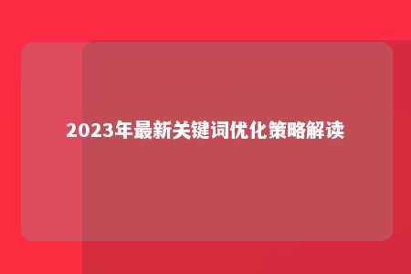 2023年最新关键词优化策略解读 