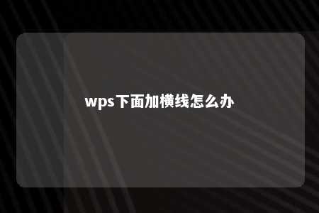 wps下面加横线怎么办 