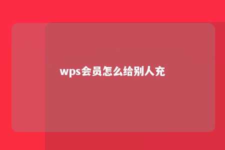 wps会员怎么给别人充