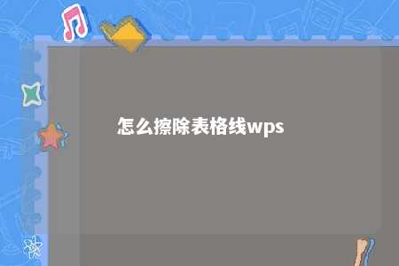 怎么擦除表格线wps 