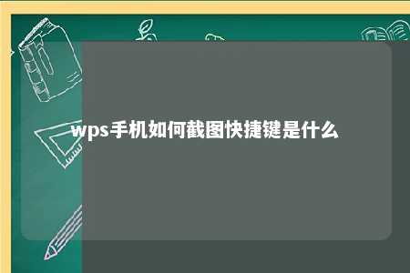 wps手机如何截图快捷键是什么