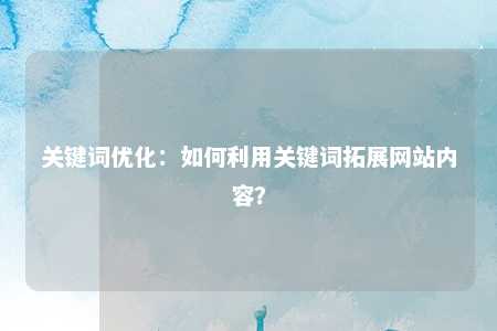 关键词优化：如何利用关键词拓展网站内容？ 