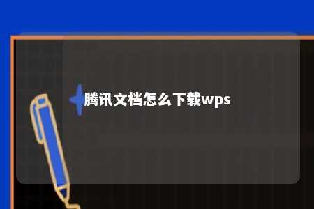 腾讯文档怎么下载wps