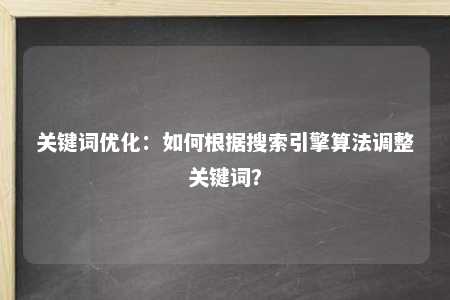 关键词优化：如何根据搜索引擎算法调整关键词？