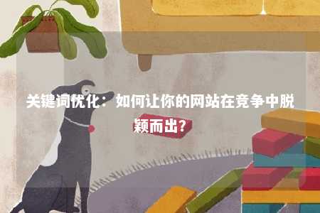 关键词优化：如何让你的网站在竞争中脱颖而出？