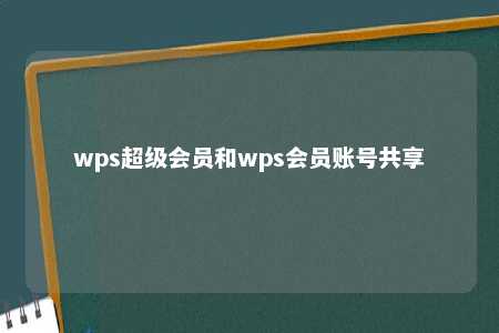 wps超级会员和wps会员账号共享 