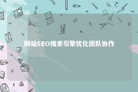 网站SEO搜索引擎优化团队协作 