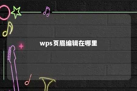 wps页眉编辑在哪里