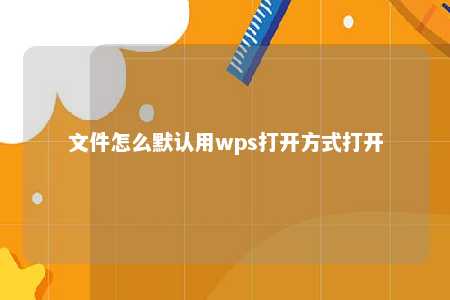 文件怎么默认用wps打开方式打开 