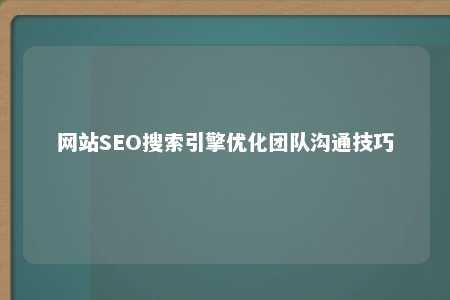 网站SEO搜索引擎优化团队沟通技巧