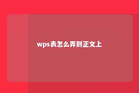 wps表怎么弄到正文上 