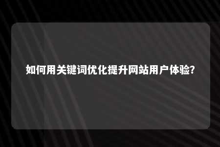 如何用关键词优化提升网站用户体验？