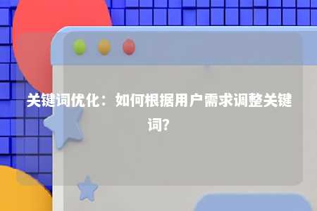 关键词优化：如何根据用户需求调整关键词？ 