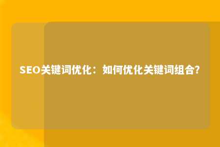 SEO关键词优化：如何优化关键词组合？