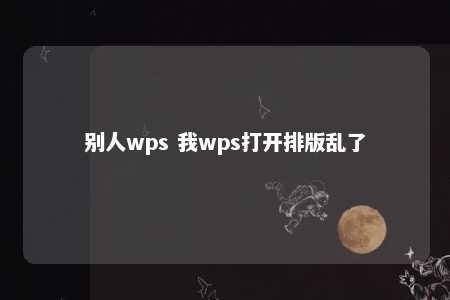 别人wps 我wps打开排版乱了 