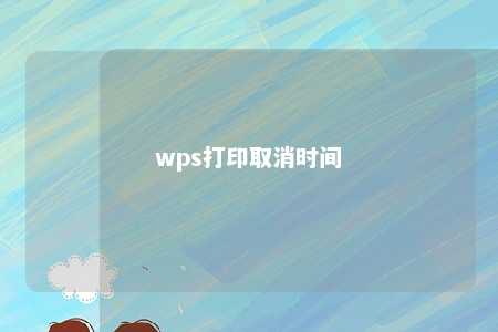 wps打印取消时间 