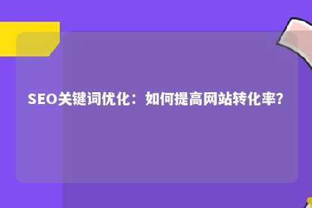 SEO关键词优化：如何提高网站转化率？