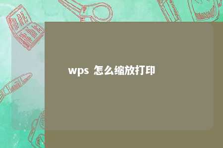 wps 怎么缩放打印