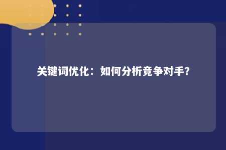 关键词优化：如何分析竞争对手？ 