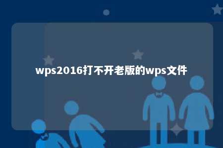 wps2016打不开老版的wps文件 